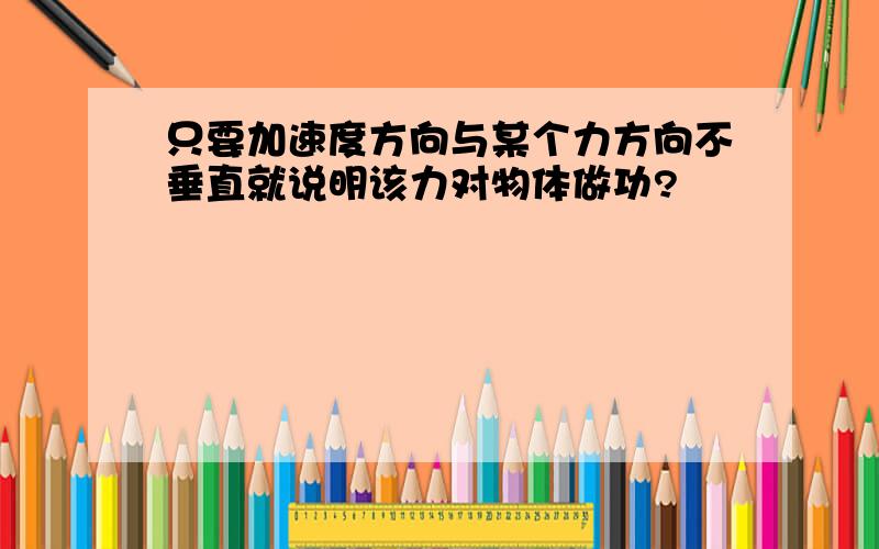 只要加速度方向与某个力方向不垂直就说明该力对物体做功?