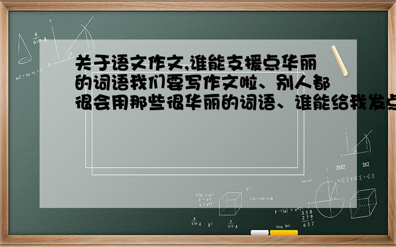 关于语文作文,谁能支援点华丽的词语我们要写作文啦、别人都很会用那些很华丽的词语、谁能给我发点那种很偏僻、很华丽、很有个性的 作文用的好词语啊、譬如：荏苒 、、要很偏僻的华