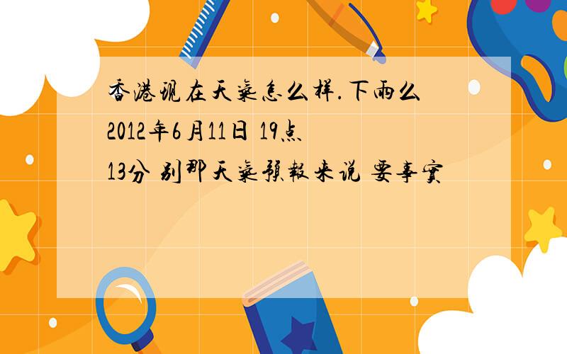 香港现在天气怎么样.下雨么 2012年6月11日 19点13分 别那天气预报来说 要事实