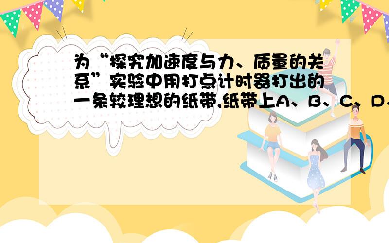 为“探究加速度与力、质量的关系”实验中用打点计时器打出的一条较理想的纸带,纸带上A、B、C、D、E、F、G为七个相邻的计数点,相邻计数点间的时间间隔为0.1 s,各计数点间距离如图中所示,