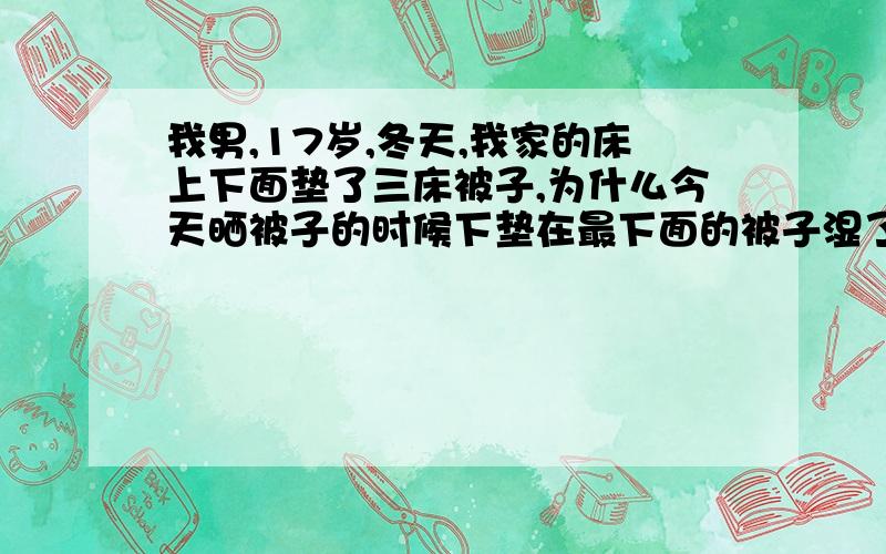 我男,17岁,冬天,我家的床上下面垫了三床被子,为什么今天晒被子的时候下垫在最下面的被子湿了很大一块,