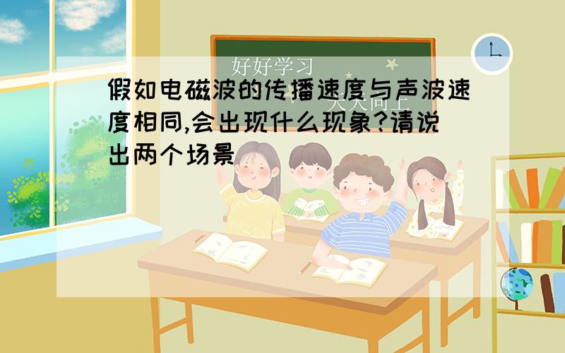 假如电磁波的传播速度与声波速度相同,会出现什么现象?请说出两个场景