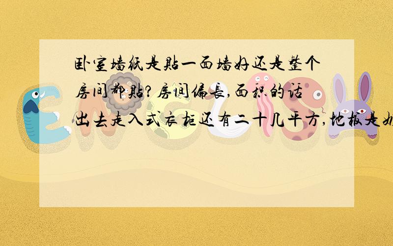 卧室墙纸是贴一面墙好还是整个房间都贴?房间偏长,面积的话出去走入式衣柜还有二十几平方,地板是奶白色地砖,别的家具打算买白色的,衣柜门是三联门,粉底带点花色的,床头婚纱照是白色的