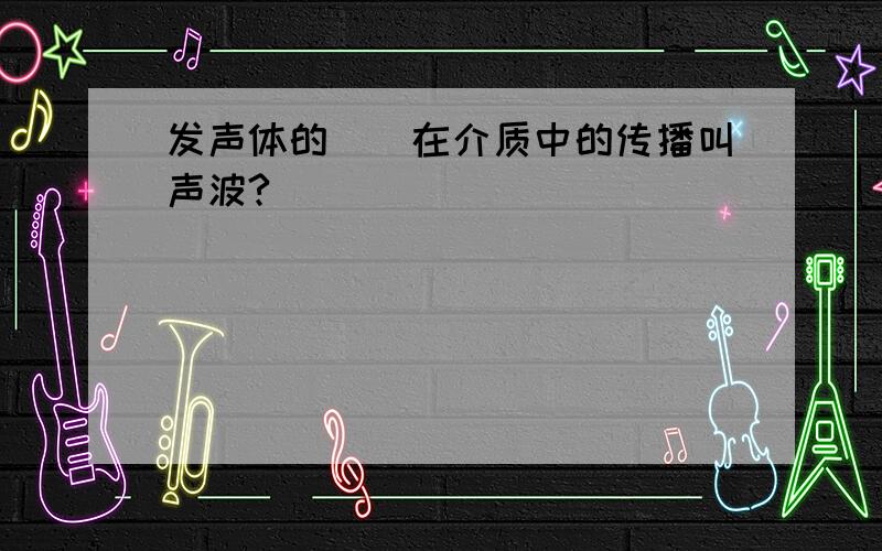 发声体的__在介质中的传播叫声波?