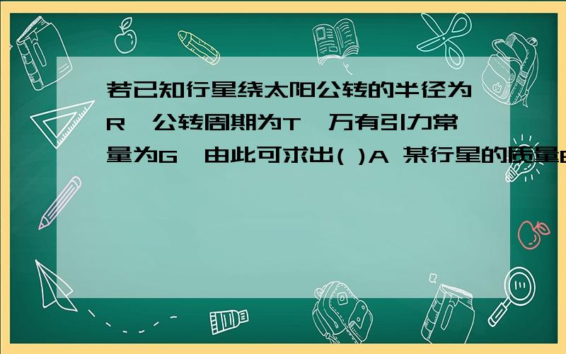 若已知行星绕太阳公转的半径为R,公转周期为T,万有引力常量为G,由此可求出( )A 某行星的质量B 太阳的质量tips.zq8.netC 某行星的密度D 太阳的密度live.zq8.net