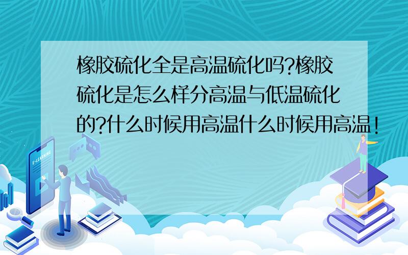 橡胶硫化全是高温硫化吗?橡胶硫化是怎么样分高温与低温硫化的?什么时候用高温什么时候用高温!