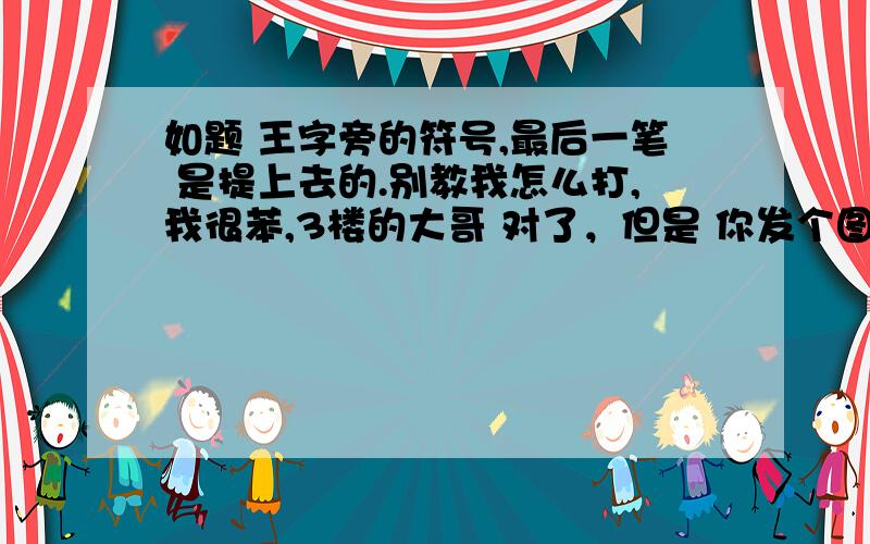 如题 王字旁的符号,最后一笔 是提上去的.别教我怎么打,我很苯,3楼的大哥 对了，但是 你发个图 给我有啥用啊！