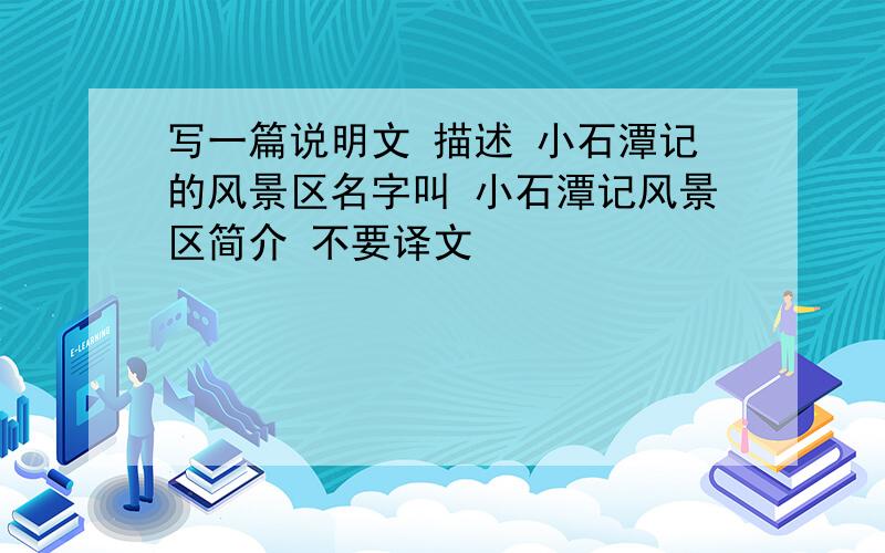 写一篇说明文 描述 小石潭记的风景区名字叫 小石潭记风景区简介 不要译文