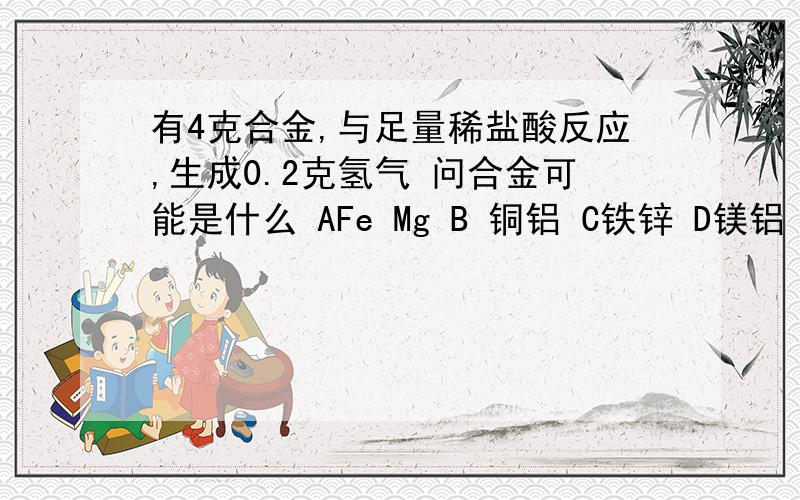 有4克合金,与足量稀盐酸反应,生成0.2克氢气 问合金可能是什么 AFe Mg B 铜铝 C铁锌 D镁铝