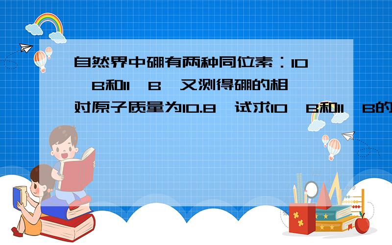 自然界中硼有两种同位素：10^B和11^B,又测得硼的相对原子质量为10.8,试求10^B和11^B的原子个数比 .最好有过程.