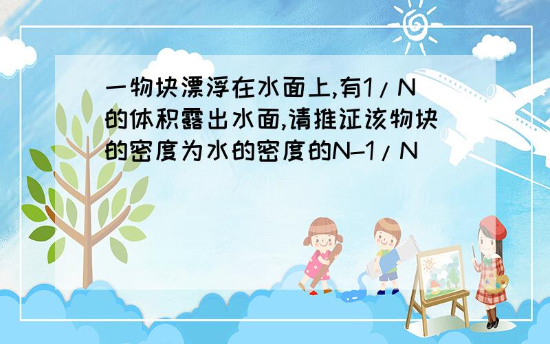 一物块漂浮在水面上,有1/N的体积露出水面,请推证该物块的密度为水的密度的N-1/N