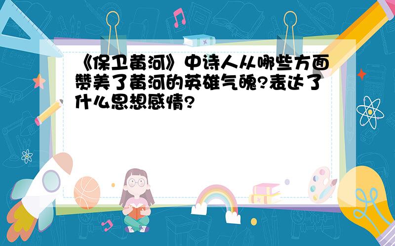 《保卫黄河》中诗人从哪些方面赞美了黄河的英雄气魄?表达了什么思想感情?