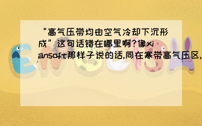 “高气压带均由空气冷却下沉形成”这句话错在哪里啊?像xiansoft那样子说的话,同在寒带高气压区,假如高度向上升,上面的温度还不是越来越低,那么还不是由空气冷却下沉形成?