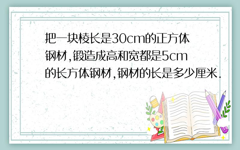 把一块棱长是30cm的正方体钢材,锻造成高和宽都是5cm的长方体钢材,钢材的长是多少厘米.