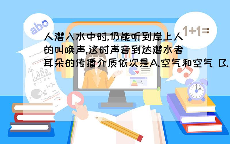 人潜入水中时,仍能听到岸上人的叫唤声,这时声音到达潜水者耳朵的传播介质依次是A.空气和空气 B.空气和水 C.水和空气 D.水和水