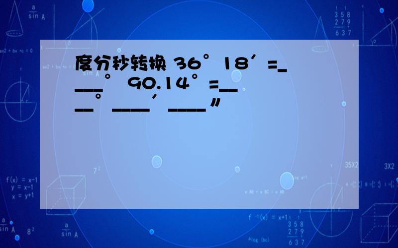 度分秒转换 36°18′=____° 90.14°=____°____′____〃