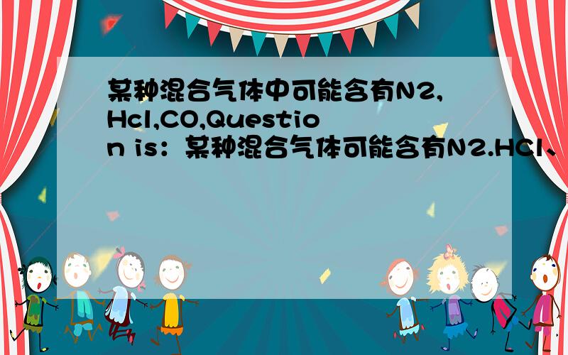 某种混合气体中可能含有N2,Hcl,CO,Question is：某种混合气体可能含有N2.HCl、CO,依次通入足量NaHCO3溶液和灼热的CuO,气体的体积没有变化,但是有红色物质生成,再通过足量NaOH溶液,气体体积明显减