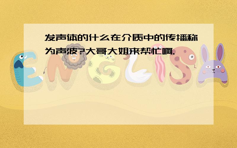 发声体的什么在介质中的传播称为声波?大哥大姐来帮忙啊.