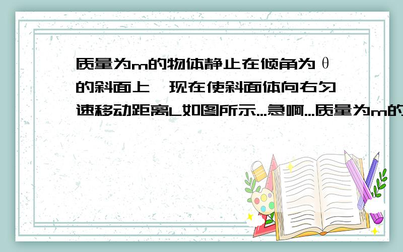 质量为m的物体静止在倾角为θ的斜面上,现在使斜面体向右匀速移动距离L如图所示...急啊...质量为m的物体静止在倾角为θ的斜面上,现在使斜面体向右匀速移动距离L如图所示有哪几个力对物体