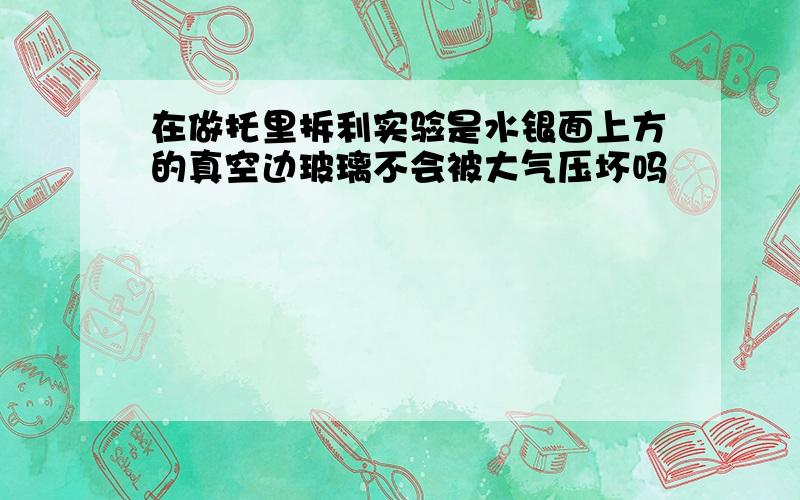 在做托里拆利实验是水银面上方的真空边玻璃不会被大气压坏吗