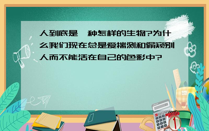 人到底是一种怎样的生物?为什么我们现在总是爱揣测和偷窥别人而不能活在自己的色彩中?