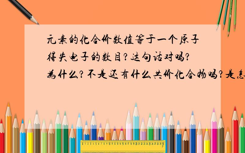 元素的化合价数值等于一个原子得失电子的数目?这句话对吗?为什么?不是还有什么共价化合物吗？是怎么回事？