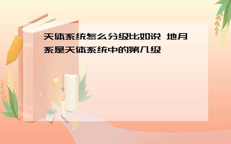 天体系统怎么分级比如说 地月系是天体系统中的第几级