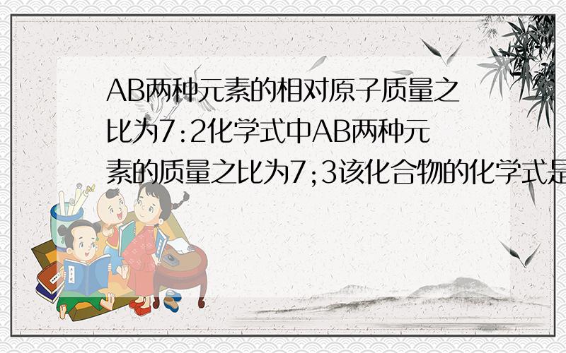 AB两种元素的相对原子质量之比为7:2化学式中AB两种元素的质量之比为7;3该化合物的化学式是?