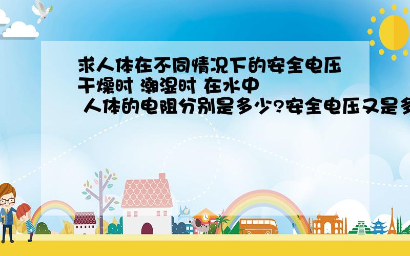 求人体在不同情况下的安全电压干燥时 潮湿时 在水中    人体的电阻分别是多少?安全电压又是多少?