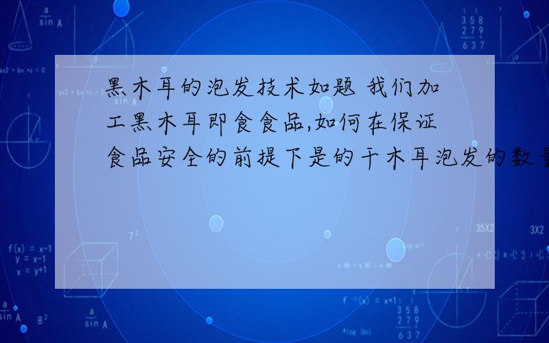 黑木耳的泡发技术如题 我们加工黑木耳即食食品,如何在保证食品安全的前提下是的干木耳泡发的数量更多?