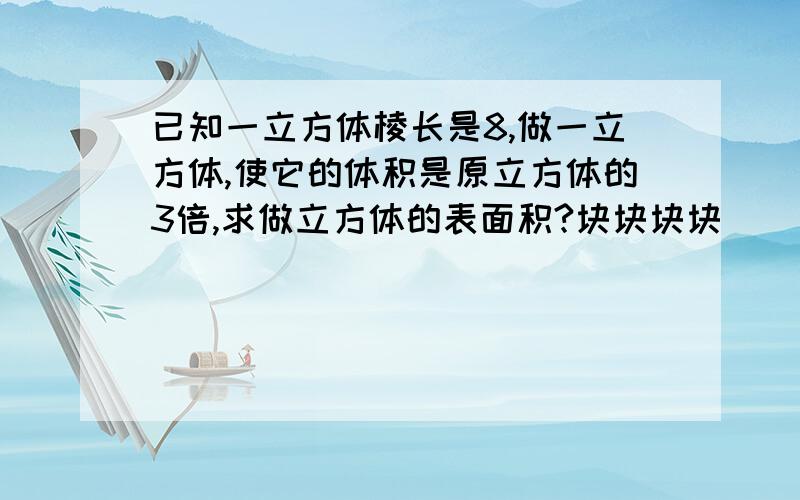 已知一立方体棱长是8,做一立方体,使它的体积是原立方体的3倍,求做立方体的表面积?块块块块