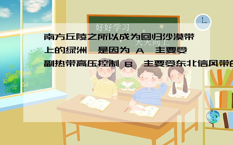 南方丘陵之所以成为回归沙漠带上的绿洲,是因为 A、主要受副热带高压控制 B、主要受东北信风带的控制南方丘陵之所以成为回归沙漠带上的绿洲,是因为A、主要受副热带高压控制B、主要受