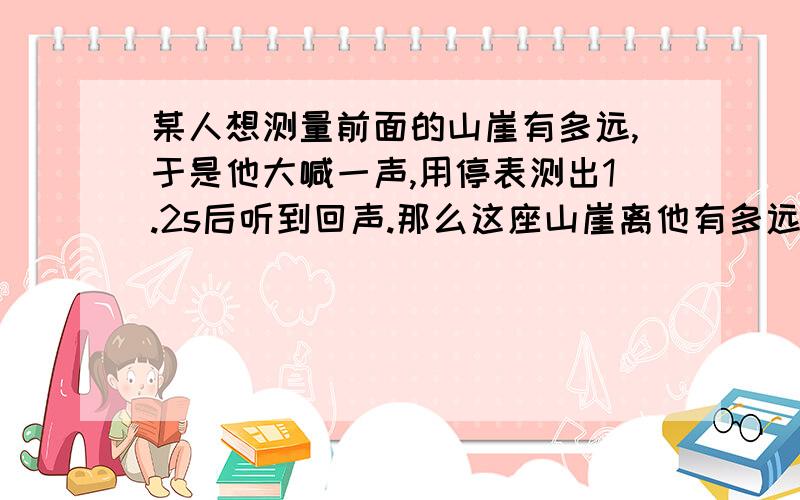 某人想测量前面的山崖有多远,于是他大喊一声,用停表测出1.2s后听到回声.那么这座山崖离他有多远?