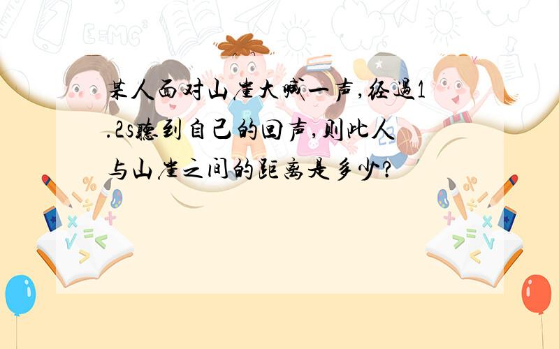 某人面对山崖大喊一声,经过1.2s听到自己的回声,则此人与山崖之间的距离是多少?