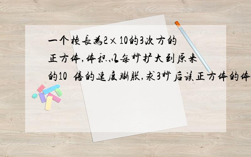 一个棱长为2×10的3次方的正方体,体积以每秒扩大到原来的10²倍的速度膨胀,求3秒后该正方体的体积