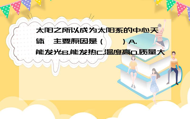 太阳之所以成为太阳系的中心天体,主要原因是（   ）A.能发光B.能发热C.温度高D.质量大