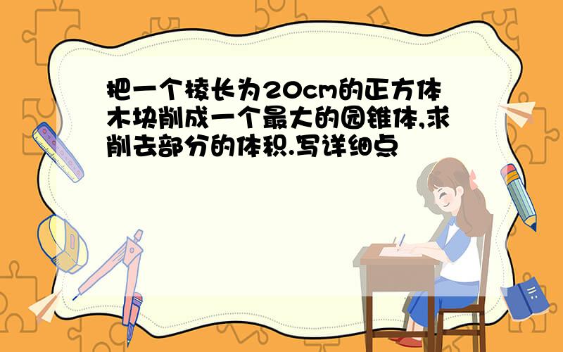 把一个棱长为20cm的正方体木块削成一个最大的园锥体,求削去部分的体积.写详细点