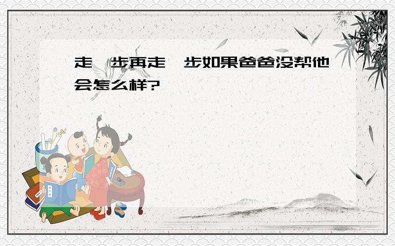 走一步再走一步如果爸爸没帮他会怎么样?