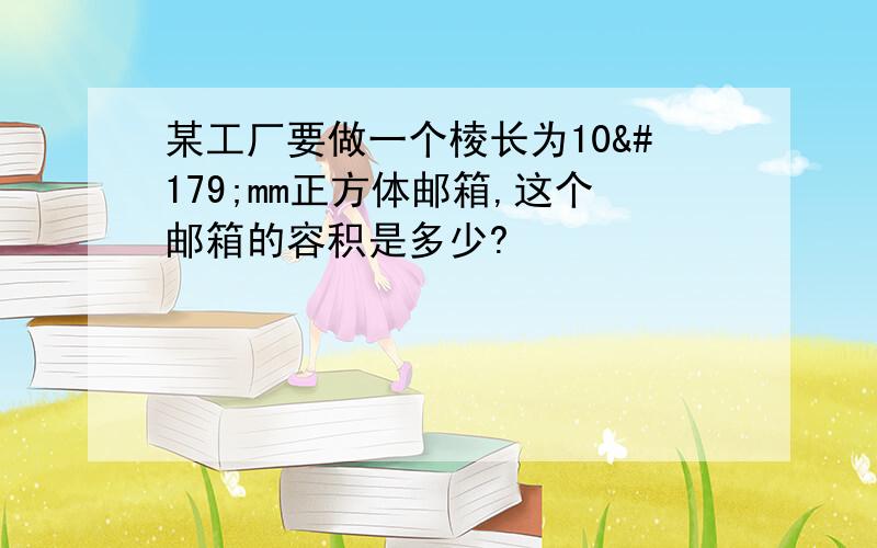 某工厂要做一个棱长为10³mm正方体邮箱,这个邮箱的容积是多少?