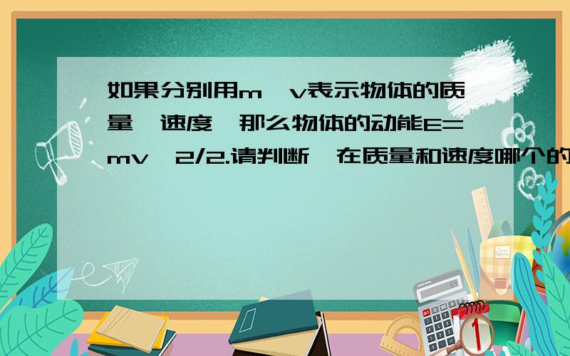 如果分别用m,v表示物体的质量、速度,那么物体的动能E=mv^2/2.请判断,在质量和速度哪个的动能的影响更大?