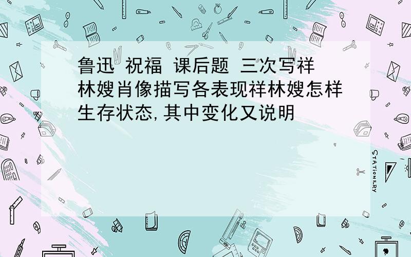 鲁迅 祝福 课后题 三次写祥林嫂肖像描写各表现祥林嫂怎样生存状态,其中变化又说明