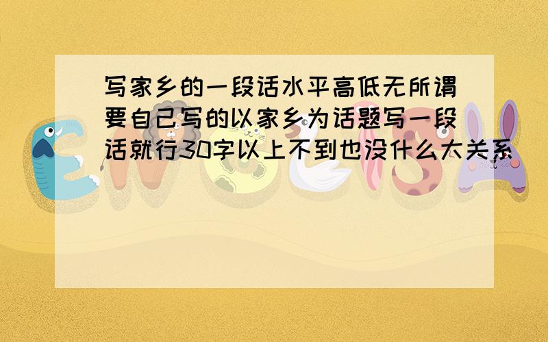 写家乡的一段话水平高低无所谓要自己写的以家乡为话题写一段话就行30字以上不到也没什么大关系