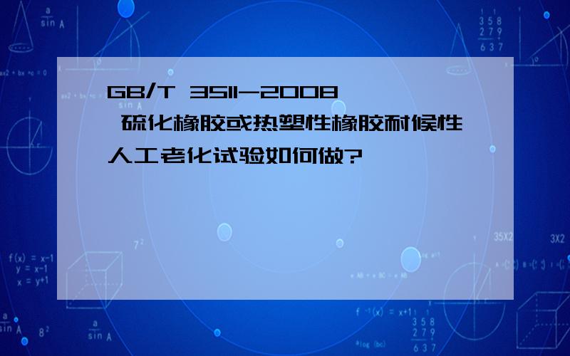 GB/T 3511-2008 硫化橡胶或热塑性橡胶耐候性人工老化试验如何做?