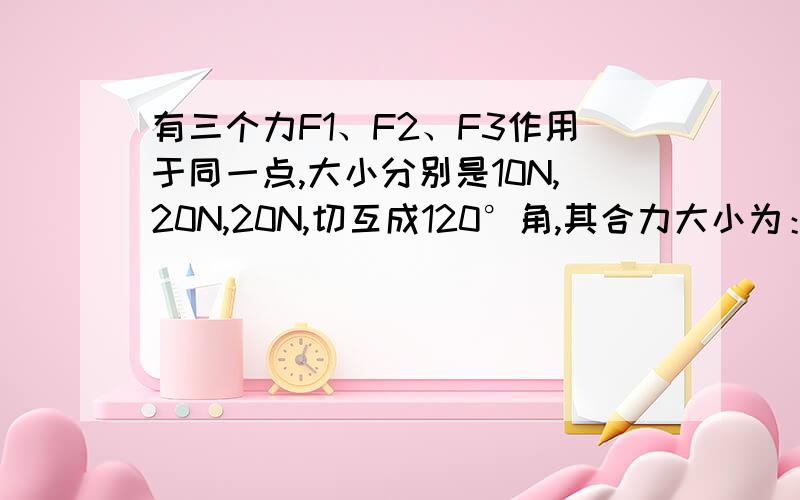 有三个力F1、F2、F3作用于同一点,大小分别是10N,20N,20N,切互成120°角,其合力大小为：A.0N B.10N C.20N D.30N （双选）