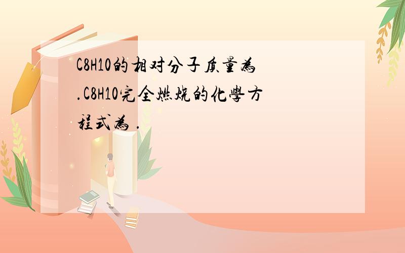 C8H10的相对分子质量为 .C8H10完全燃烧的化学方程式为 .