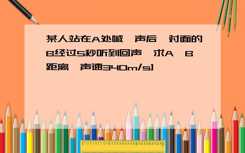 某人站在A处喊一声后,对面的B经过5秒听到回声,求A,B距离【声速340m/s]