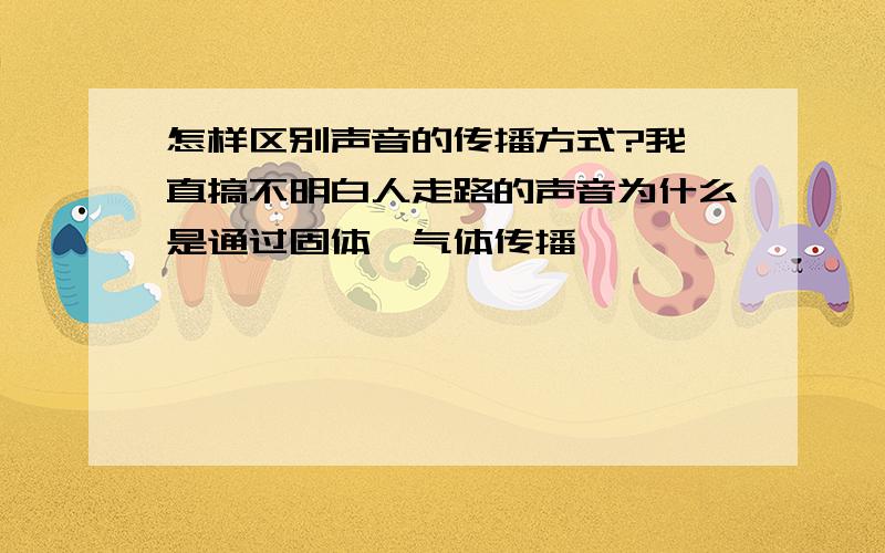 怎样区别声音的传播方式?我一直搞不明白人走路的声音为什么是通过固体、气体传播,