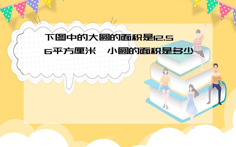 下图中的大圆的面积是12.56平方厘米,小圆的面积是多少