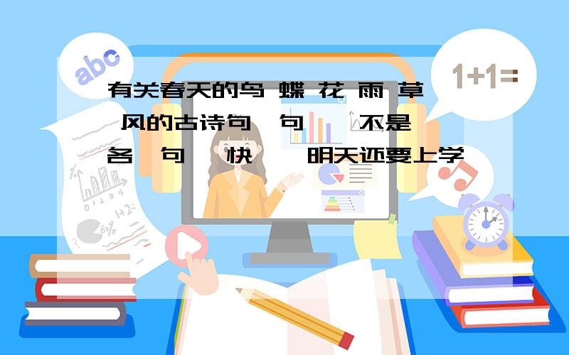 有关春天的鸟 蝶 花 雨 草 风的古诗句一句    不是各一句   快    明天还要上学