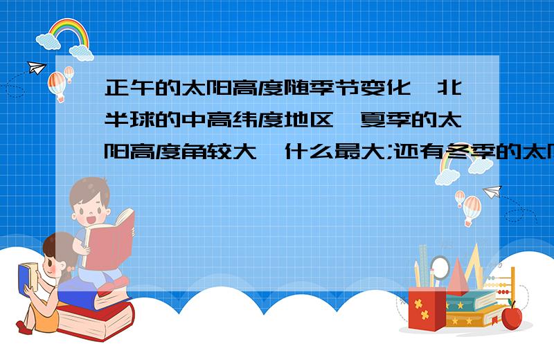 正午的太阳高度随季节变化,北半球的中高纬度地区,夏季的太阳高度角较大,什么最大;还有冬季的太阳高度角较小,什么最小